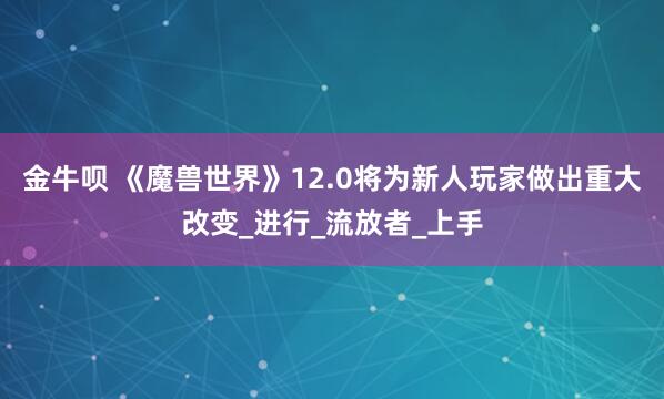 金牛呗 《魔兽世界》12.0将为新人玩家做出重大改变_进行_流放者_上手