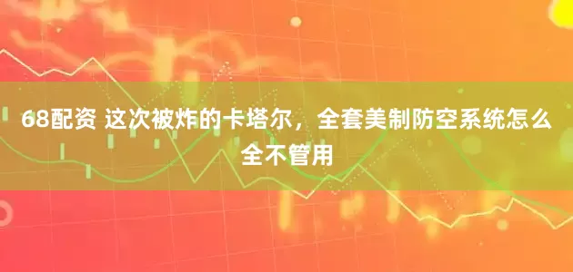 68配资 这次被炸的卡塔尔，全套美制防空系统怎么全不管用