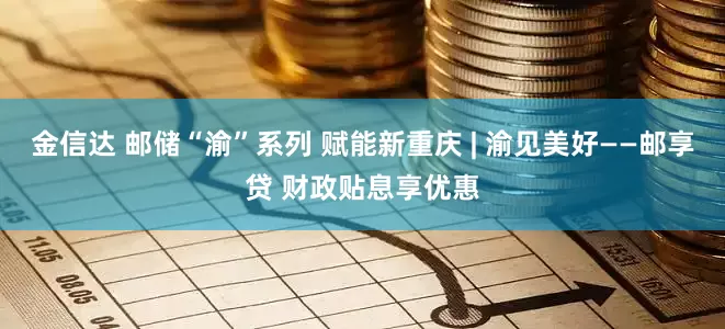 金信达 邮储“渝”系列 赋能新重庆 | 渝见美好——邮享贷 财政贴息享优惠