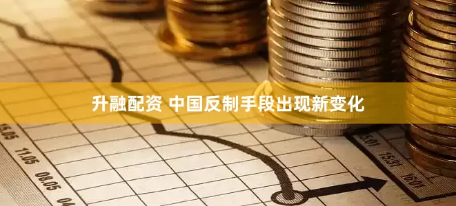 升融配资 中国反制手段出现新变化
