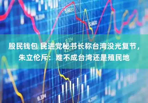 股民钱包 民进党秘书长称台湾没光复节，朱立伦斥：难不成台湾还是殖民地