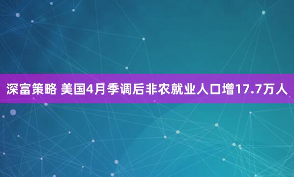 深富策略 美国4月季调后非农就业人口增17.7万人