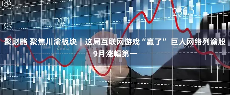 聚财略 聚焦川渝板块｜这局互联网游戏“赢了” 巨人网络列渝股9月涨幅第一