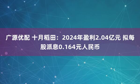 广源优配 十月稻田：2024年盈利2.04亿元 拟每股派息0.164元人民币