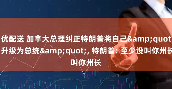 优配送 加拿大总理纠正特朗普将自己"升级为总统", 特朗普: 至少没叫你州长
