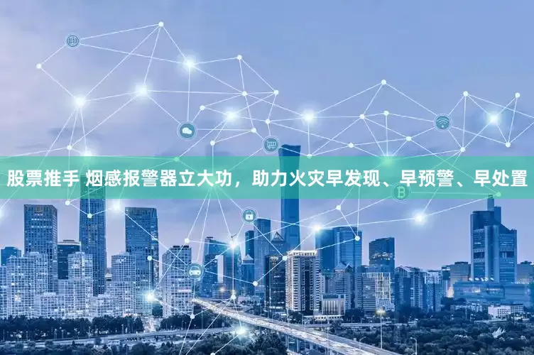 股票推手 烟感报警器立大功，助力火灾早发现、早预警、早处置