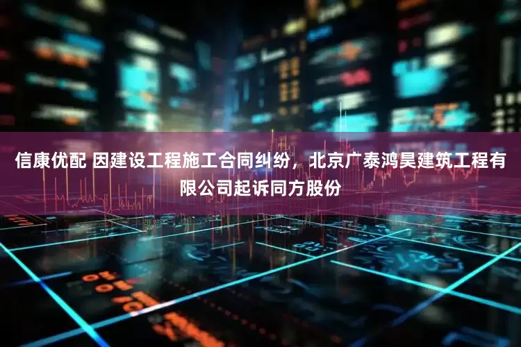 信康优配 因建设工程施工合同纠纷，北京广泰鸿昊建筑工程有限公司起诉同方股份