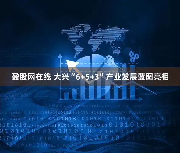 盈股网在线 大兴“6+5+3”产业发展蓝图亮相