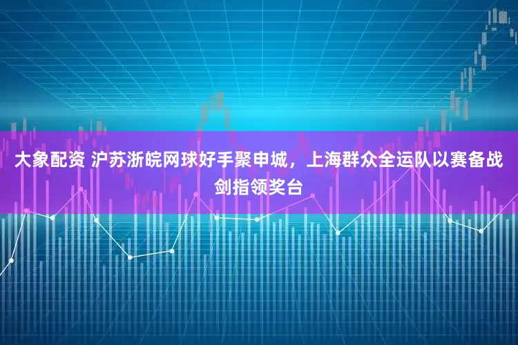 大象配资 沪苏浙皖网球好手聚申城，上海群众全运队以赛备战剑指领奖台