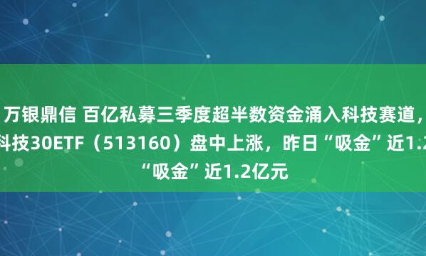万银鼎信 百亿私募三季度超半数资金涌入科技赛道，港股科技30ETF（513160）盘中上涨，昨日“吸金”近1.2亿元