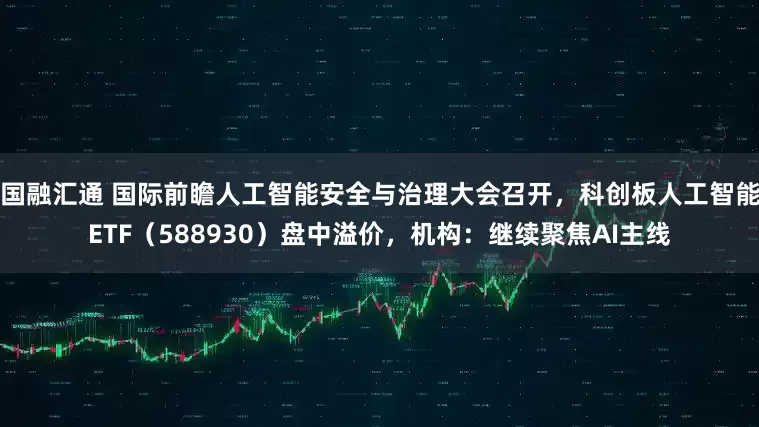国融汇通 国际前瞻人工智能安全与治理大会召开，科创板人工智能ETF（588930）盘中溢价，机构：继续聚焦AI主线