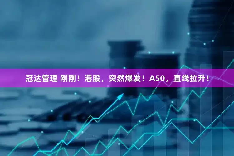 冠达管理 刚刚！港股，突然爆发！A50，直线拉升！