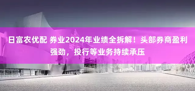 日富农优配 券业2024年业绩全拆解！头部券商盈利强劲，投行等业务持续承压