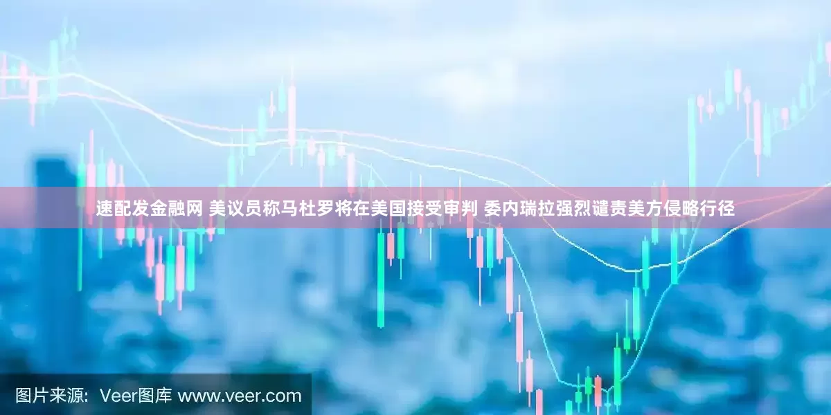 速配发金融网 美议员称马杜罗将在美国接受审判 委内瑞拉强烈谴责美方侵略行径