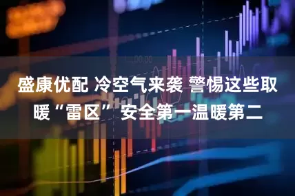 盛康优配 冷空气来袭 警惕这些取暖“雷区” 安全第一温暖第二