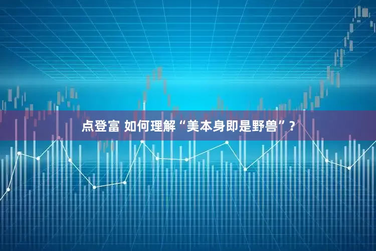 点登富 如何理解“美本身即是野兽”？