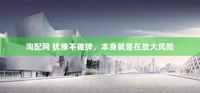淘配网 犹豫不摊牌，本身就是在放大风险