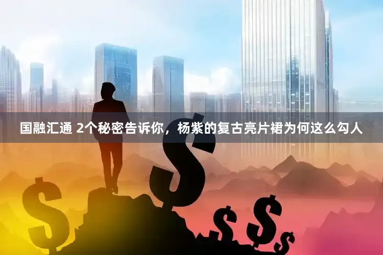 国融汇通 2个秘密告诉你，杨紫的复古亮片裙为何这么勾人
