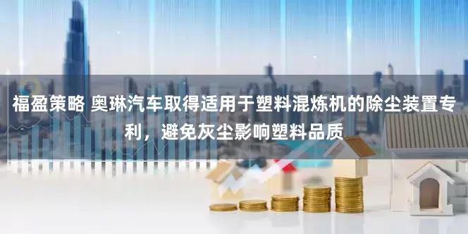 福盈策略 奥琳汽车取得适用于塑料混炼机的除尘装置专利，避免灰尘影响塑料品质