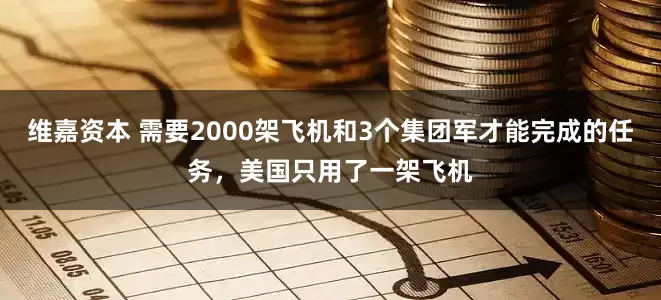 维嘉资本 需要2000架飞机和3个集团军才能完成的任务，美国只用了一架飞机
