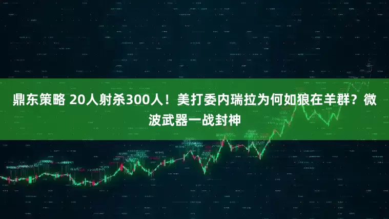 鼎东策略 20人射杀300人！美打委内瑞拉为何如狼在羊群？微波武器一战封神