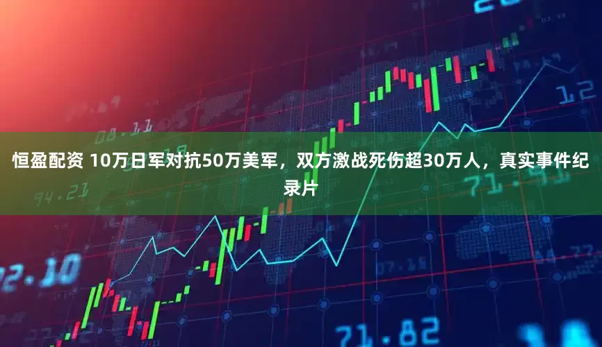恒盈配资 10万日军对抗50万美军，双方激战死伤超30万人，真实事件纪录片