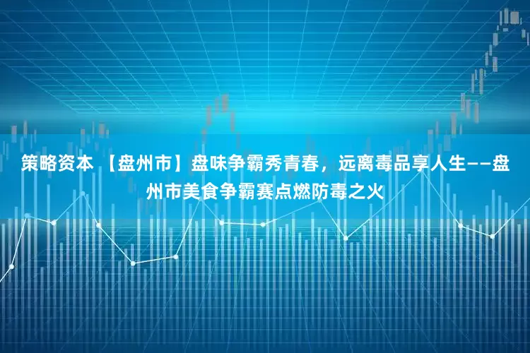策略资本 【盘州市】盘味争霸秀青春，远离毒品享人生——盘州市美食争霸赛点燃防毒之火