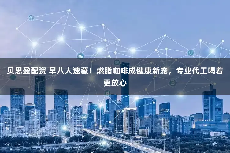 贝思盈配资 早八人速藏！燃脂咖啡成健康新宠，专业代工喝着更放心