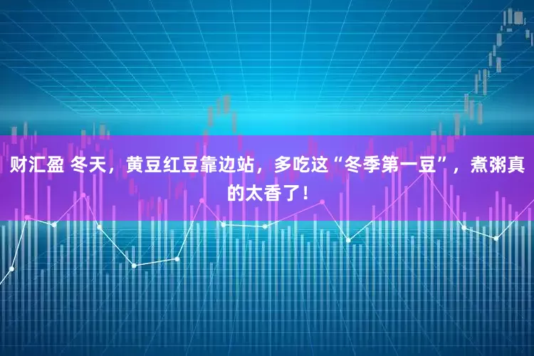 财汇盈 冬天，黄豆红豆靠边站，多吃这“冬季第一豆”，煮粥真的太香了！