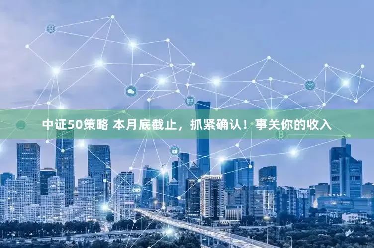 中证50策略 本月底截止，抓紧确认！事关你的收入