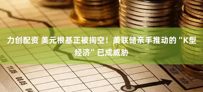 力创配资 美元根基正被掏空！美联储亲手推动的“K型经济”已成威胁