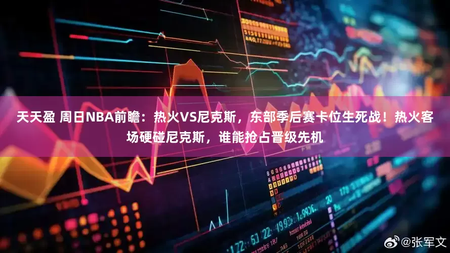 天天盈 周日NBA前瞻：热火VS尼克斯，东部季后赛卡位生死战！热火客场硬碰尼克斯，谁能抢占晋级先机