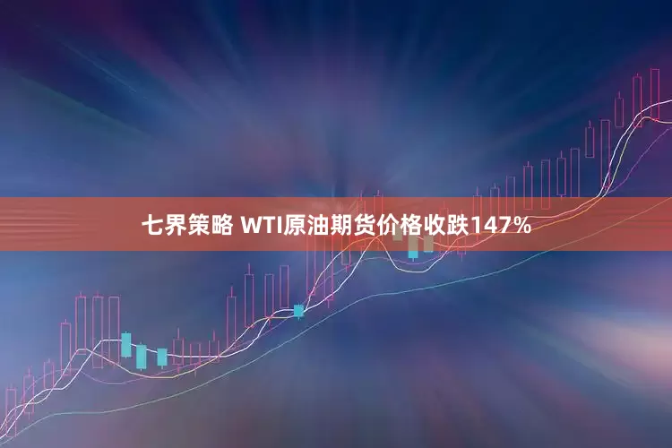 七界策略 WTI原油期货价格收跌147%