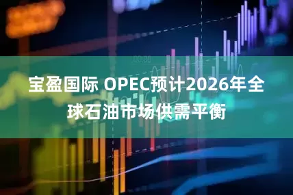 宝盈国际 OPEC预计2026年全球石油市场供需平衡