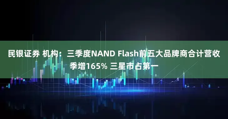 民银证券 机构：三季度NAND Flash前五大品牌商合计营收季增165% 三星市占第一