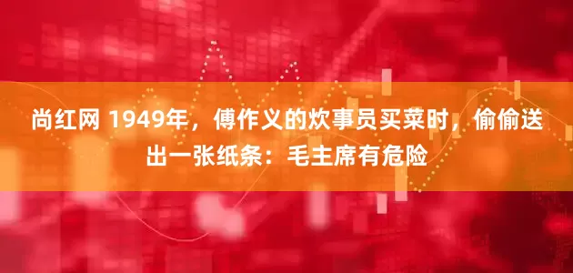 尚红网 1949年，傅作义的炊事员买菜时，偷偷送出一张纸条：毛主席有危险