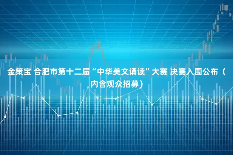 金策宝 合肥市第十二届“中华美文诵读”大赛 决赛入围公布(内含观众招募)