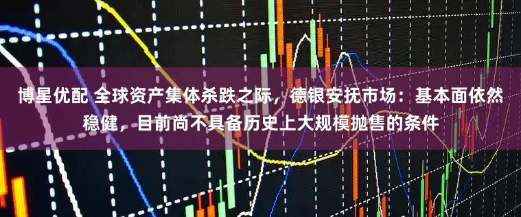 博星优配 全球资产集体杀跌之际，德银安抚市场：基本面依然稳健，目前尚不具备历史上大规模抛售的条件