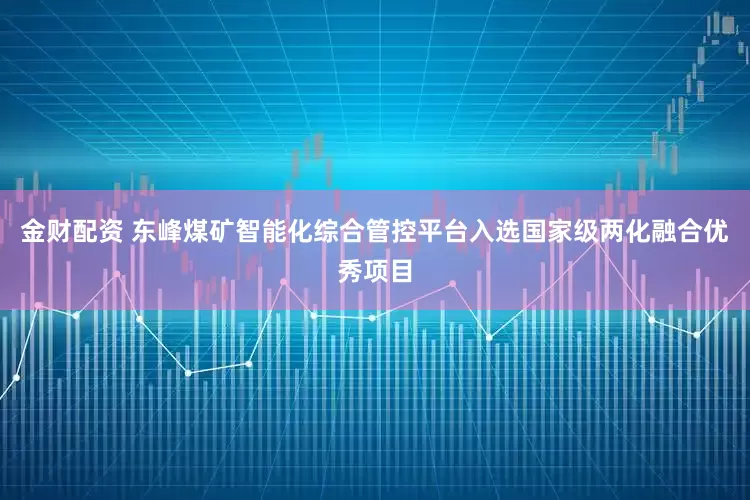 金财配资 东峰煤矿智能化综合管控平台入选国家级两化融合优秀项目
