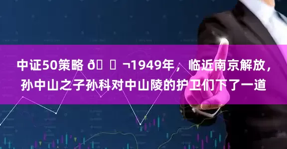 中证50策略 🌬1949年，临近南京解放，孙中山之子孙科对中山陵的护卫们下了一道