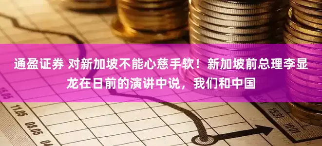 通盈证券 对新加坡不能心慈手软！新加坡前总理李显龙在日前的演讲中说，我们和中国