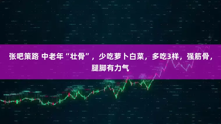 张吧策路 中老年“壮骨”，少吃萝卜白菜，多吃3样，强筋骨，腿脚有力气