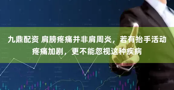 九鼎配资 肩膀疼痛并非肩周炎，若有抬手活动疼痛加剧，更不能忽视这种疾病