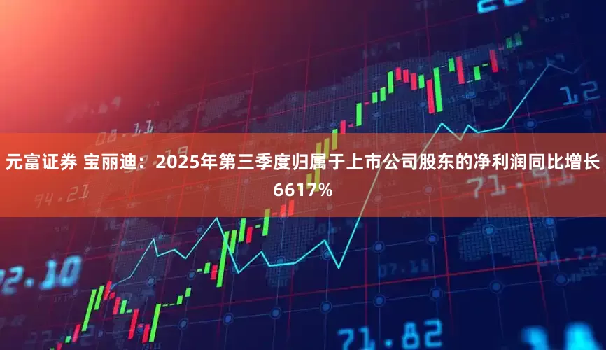 元富证券 宝丽迪：2025年第三季度归属于上市公司股东的净利润同比增长6617%