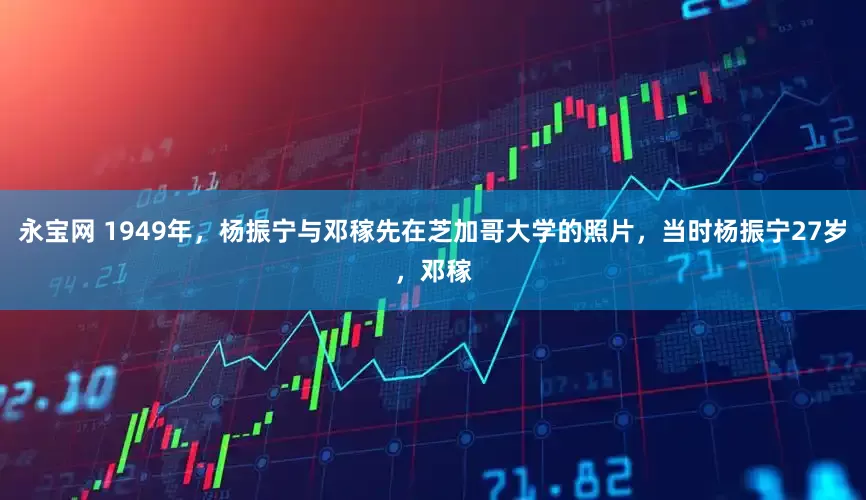 永宝网 1949年，杨振宁与邓稼先在芝加哥大学的照片，当时杨振宁27岁，邓稼