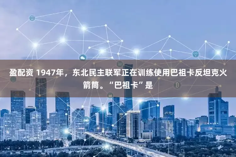 盈配资 1947年，东北民主联军正在训练使用巴祖卡反坦克火箭筒。“巴祖卡”是