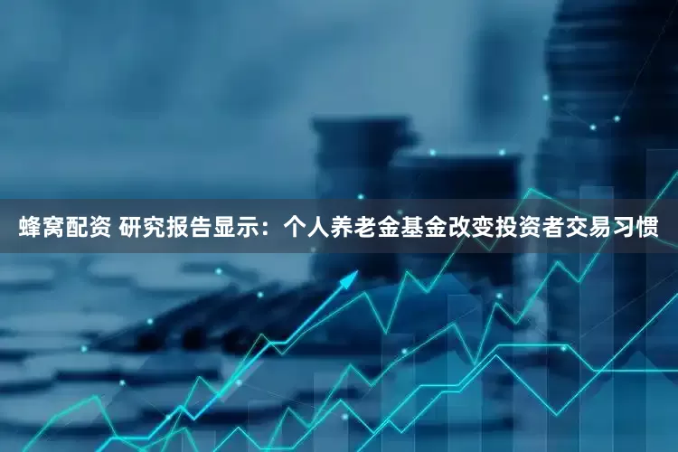蜂窝配资 研究报告显示：个人养老金基金改变投资者交易习惯