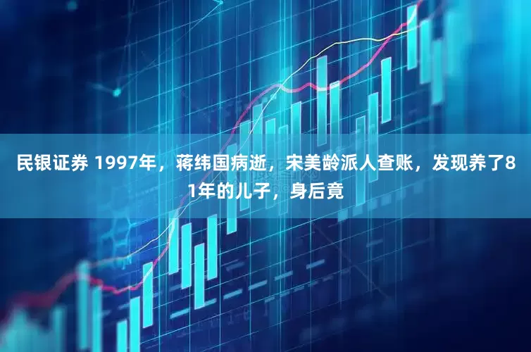民银证券 1997年，蒋纬国病逝，宋美龄派人查账，发现养了81年的儿子，身后竟